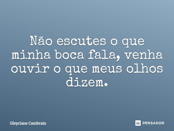 ⁠Não escutes o que minha boca fala, venha ouvir o que meus olhos dizem.... Frase de Gleyciane Cambraia.