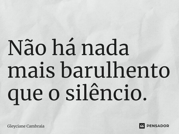 Não há nada mais barulhento que o silêncio.... Frase de Gleyciane Cambraia.
