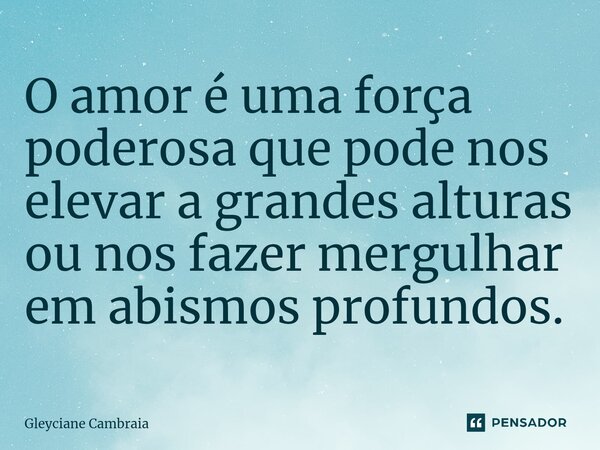 ⁠O amor é uma força poderosa que pode nos elevar a grandes alturas ou nos fazer mergulhar em abismos profundos.... Frase de Gleyciane Cambraia.