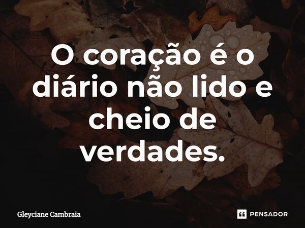 ⁠O coração é o diário não lido e cheio de verdades.... Frase de Gleyciane Cambraia.