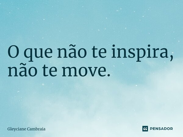 ⁠O que não te inspira, não te move.... Frase de Gleyciane Cambraia.