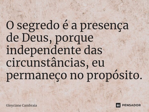 ⁠O segredo é a presença de Deus, porque independente das circunstâncias, eu permaneço no propósito.... Frase de Gleyciane Cambraia.