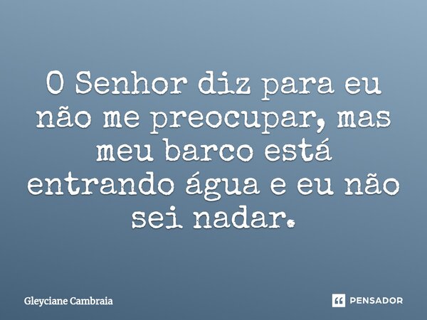 ⁠O Senhor diz para eu não me preocupar, mas meu barco está entrando água e eu não sei nadar.... Frase de Gleyciane Cambraia.