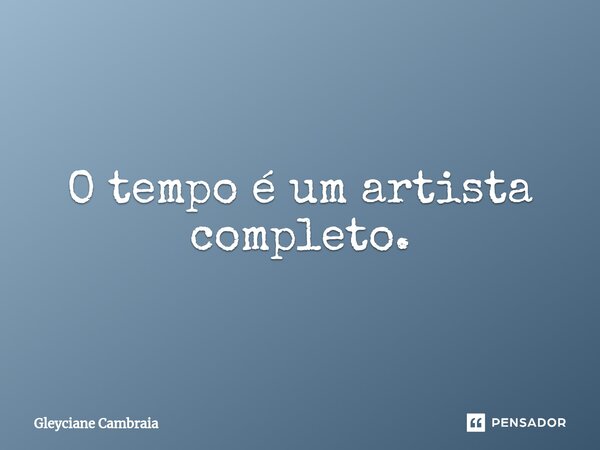 ⁠O tempo é um artista completo.... Frase de Gleyciane Cambraia.