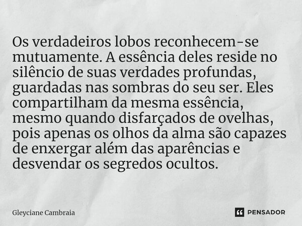 ⁠Os verdadeiros lobos reconhecem-se mutuamente. A essência deles reside no silêncio de suas verdades profundas, guardadas nas sombras do seu ser. Eles compartil... Frase de Gleyciane Cambraia.