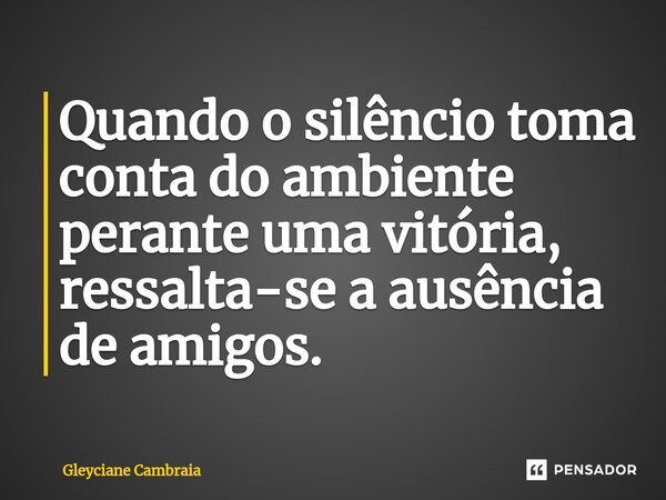 ⁠Quando o silêncio toma conta do ambiente perante uma vitória, ressalta-se a ausência de amigos.... Frase de Gleyciane Cambraia.