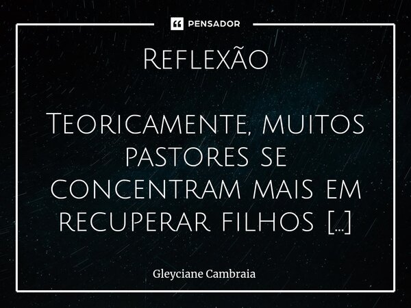 ⁠Reflexão Teoricamente, muitos pastores se concentram mais em recuperar filhos pródigos do que em cuidar dos filhos que estão na igreja. No entanto, esse enfoqu... Frase de Gleyciane Cambraia.