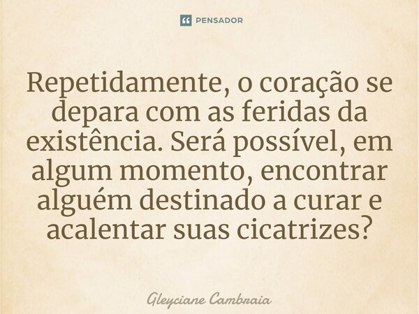 ⁠Repetidamente, o coração se depara com as feridas da existência. Será possível, em algum momento, encontrar alguém destinado a curar e acalentar suas cicatrize... Frase de Gleyciane Cambraia.
