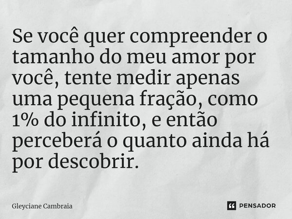 ⁠Se você quer compreender o tamanho do meu amor por você, tente medir apenas uma pequena fração, como 1% do infinito, e então perceberá o quanto ainda há por de... Frase de Gleyciane Cambraia.