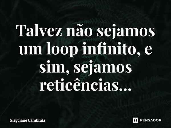 ⁠Talvez não sejamos um loop infinito, e sim, sejamos reticências…... Frase de Gleyciane Cambraia.