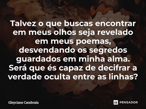 Talvez o que buscas encontrar em meus olhos seja revelado em meus poemas, desvendando os segredos guardados em minha alma. Será que és capaz de decifrar a verda... Frase de Gleyciane Cambraia.