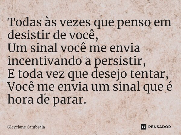 ⁠Todas às vezes que penso em desistir de você, Um sinal você me envia incentivando a persistir, E toda vez que desejo tentar, Você me envia um sinal que é hora ... Frase de Gleyciane Cambraia.