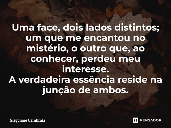 ⁠Uma face, dois lados distintos; um que me encantou no mistério, o outro que, ao conhecer, perdeu meu interesse. A verdadeira essência reside na junção de ambos... Frase de Gleyciane Cambraia.