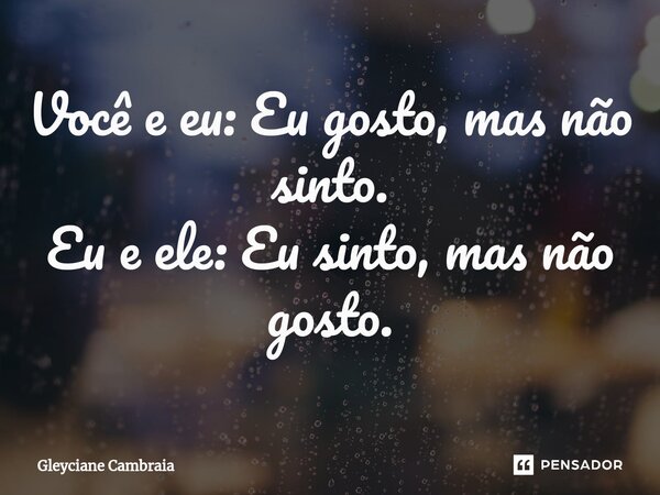⁠Você e eu: Eu gosto, mas não sinto. Eu e ele: Eu sinto, mas não gosto.... Frase de Gleyciane Cambraia.