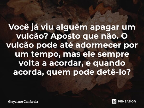 ⁠Você já viu alguém apagar um vulcão? Aposto que não. O vulcão pode até adormecer por um tempo, mas ele sempre volta a acordar, e quando acorda, quem pode detê-... Frase de Gleyciane Cambraia.