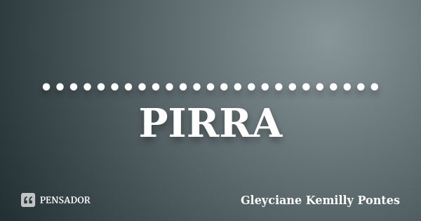 ......................... PIRRA... Frase de Gleyciane Kemilly Pontes.