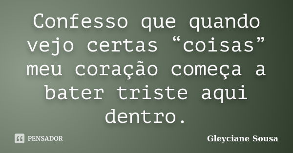 Confesso que quando vejo certas “coisas” meu coração começa a bater triste aqui dentro.... Frase de Gleyciane Sousa.