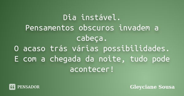 Dia instável. Pensamentos obscuros invadem a cabeça. O acaso trás várias possibilidades. E com a chegada da noite, tudo pode acontecer!... Frase de Gleyciane Sousa.