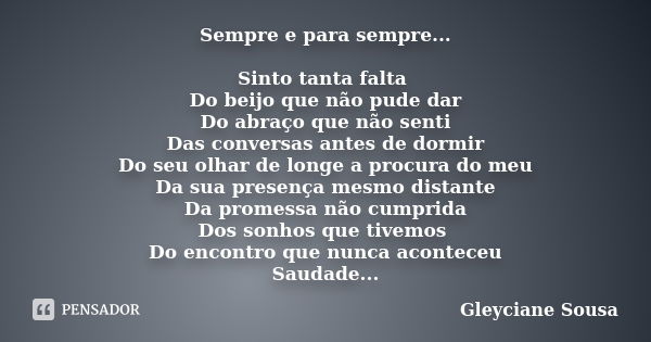 Sempre e para sempre... Sinto tanta falta Do beijo que não pude dar Do abraço que não senti Das conversas antes de dormir Do seu olhar de longe a procura do meu... Frase de Gleyciane Sousa.