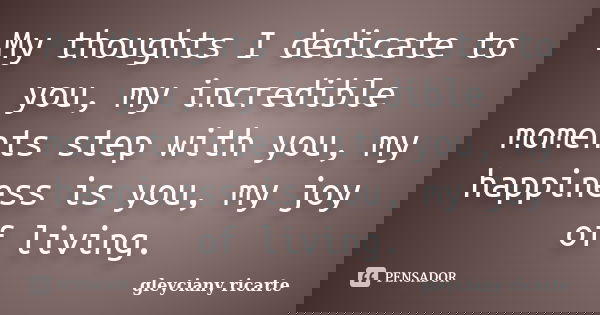 My thoughts I dedicate to you, my incredible moments step with you, my happiness is you, my joy of living.... Frase de Gleyciany Ricarte.