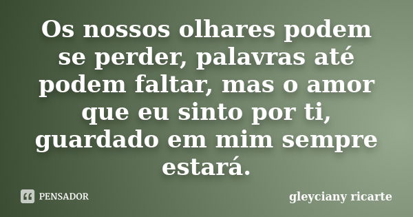 Os nossos olhares podem se perder, palavras até podem faltar, mas o amor que eu sinto por ti, guardado em mim sempre estará.... Frase de Gleyciany Ricarte.