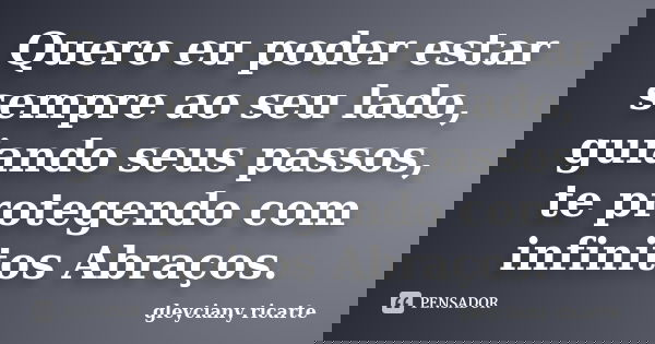 Quero eu poder estar sempre ao seu lado, guiando seus passos, te protegendo com infinitos Abraços.... Frase de Gleyciany Ricarte.