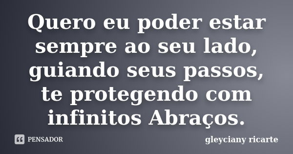 Quero eu poder estar sempre ao seu lado, guiando seus passos, te protegendo com infinitos Abraços.... Frase de Gleyciany Ricarte.