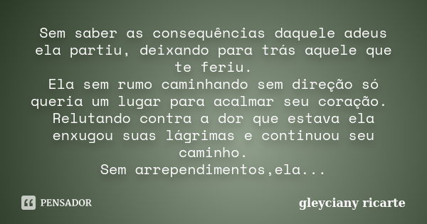 Sem saber as consequências daquele adeus ela partiu, deixando para trás aquele que te feriu. Ela sem rumo caminhando sem direção só queria um lugar para acalmar... Frase de Gleyciany Ricarte.