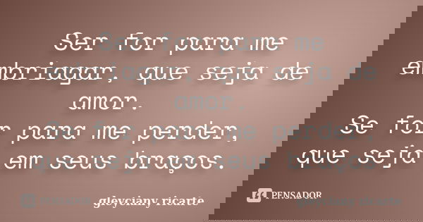 Ser for para me embriagar, que seja de amor. Se for para me perder, que seja em seus braços.... Frase de Gleyciany Ricarte.