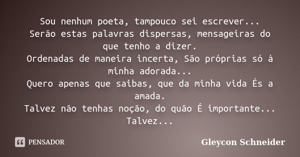 Sou nenhum poeta, tampouco sei escrever... Serão estas palavras dispersas, mensageiras do que tenho a dizer. Ordenadas de maneira incerta, São próprias só à min... Frase de Gleycon Schneider.