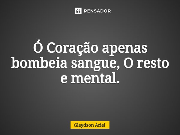 ⁠Ó Coração apenas bombeia sangue, O resto e mental.... Frase de Gleydson Ariel.