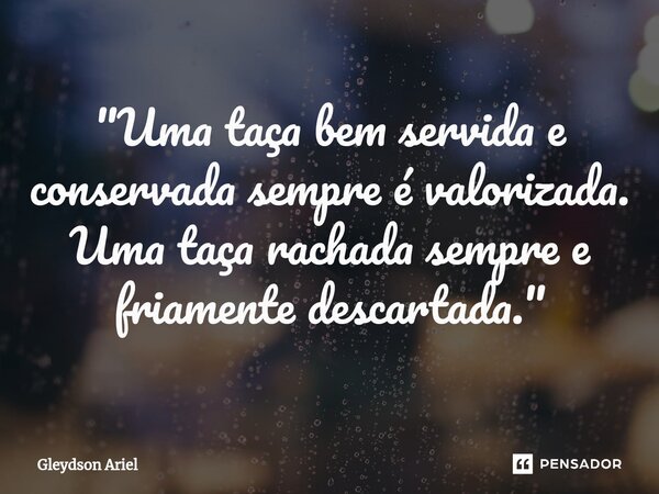 ⁠"Uma taça bem servida e conservada sempre é valorizada. Uma taça rachada sempre e friamente descartada."... Frase de Gleydson Ariel.