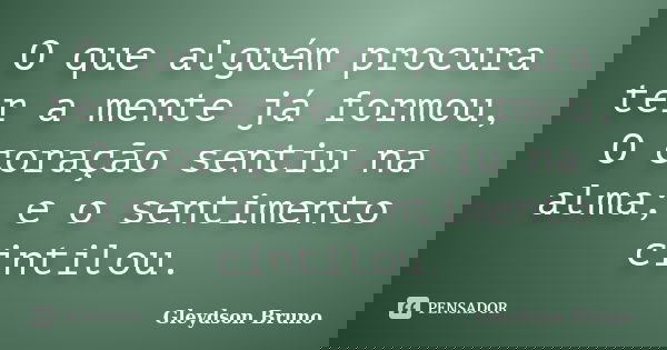 O que alguém procura ter a mente já formou, O coração sentiu na alma; e o sentimento cintilou.... Frase de Gleydson Bruno.
