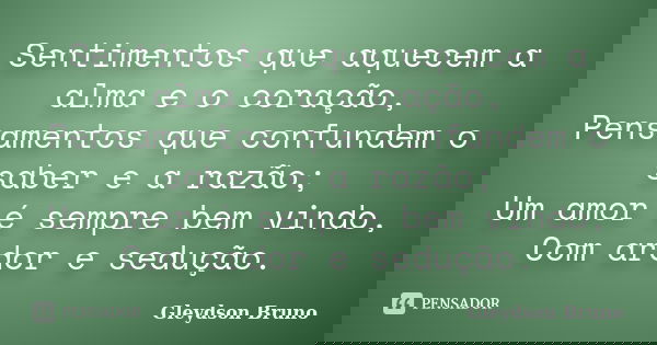 Sentimentos que aquecem a alma e o coração, Pensamentos que confundem o saber e a razão; Um amor é sempre bem vindo, Com ardor e sedução.... Frase de Gleydson Bruno.