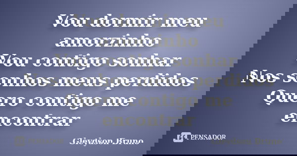 Vou dormir meu amorzinho Vou contigo sonhar Nos sonhos meus perdidos Quero contigo me encontrar... Frase de Gleydson Bruno.