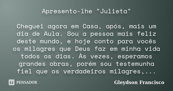 Apresento-lhe "Julieta" Cheguei agora em Casa, após, mais um dia de Aula. Sou a pessoa mais feliz deste mundo, e hoje conto para vocês os milagres que... Frase de Gleydson Francisco.