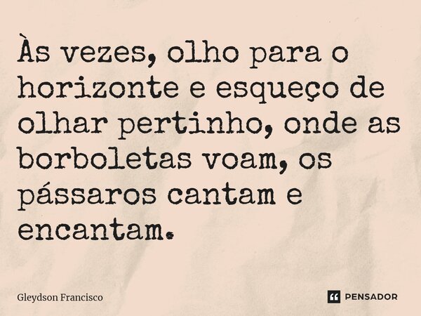 Às vezes, olho para o horizonte e esqueço de olhar pertinho, onde as borboletas voam, os pássaros cantam e encantam.... Frase de Gleydson Francisco.