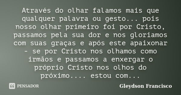 Através do olhar falamos mais que qualquer palavra ou gesto... pois nosso olhar primeiro foi por Cristo, passamos pela sua dor e nos gloriamos com suas graças e... Frase de Gleydson Francisco.