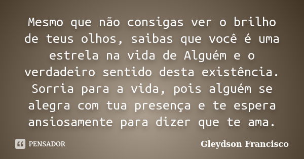 Mesmo que não consigas ver o brilho de teus olhos, saibas que você é uma estrela na vida de Alguém e o verdadeiro sentido desta existência. Sorria para a vida, ... Frase de Gleydson Francisco.