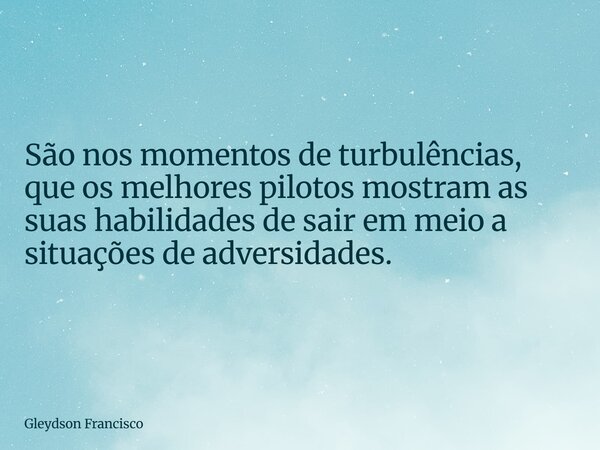São nos momentos de turbulências, que os melhores pilotos mostram as suas habilidades de sair em meio a situações de adversidades.... Frase de Gleydson Francisco.