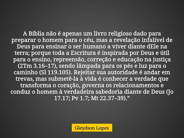 A Bíblia não é apenas um livro religioso dado para preparar o homem para o céu, mas a revelação infalível de Deus para ensinar o ser humano a viver diante dEle ... Frase de Gleydson Lopes.