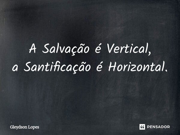 A Salvação é Vertical, a Santificação é Horizontal.... Frase de Gleydson lopes.