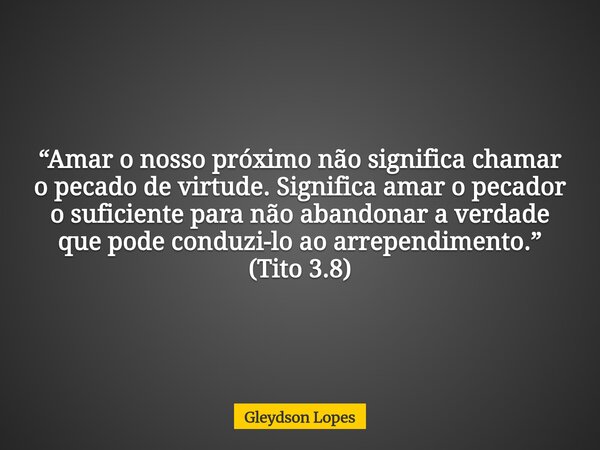 “Amar o nosso próximo não significa chamar o pecado de virtude. Significa amar o pecador o suficiente para não abandonar a verdade que pode conduzi-lo ao arrepe... Frase de Gleydson Lopes.