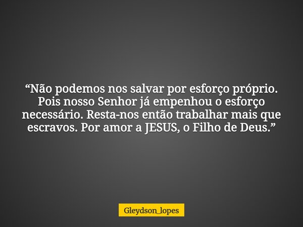“Não podemos nos salvar por esforço próprio. Pois nosso Senhor já empenhou o esforço necessário. Resta-nos então trabalhar mais que escravos. Por amor a JESUS, ... Frase de gleydson_lopes.