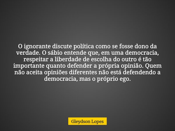 O ignorante discute política como se fosse dono da verdade. O sábio entende que, em uma democracia, respeitar a liberdade de escolha do outro é tão importante q... Frase de Gleydson Lopes.