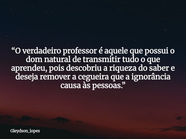 “O verdadeiro professor é aquele que possui o dom natural de transmitir tudo o que aprendeu, pois descobriu a riqueza do saber e deseja remover a cegueira que a... Frase de gleydson_lopes.