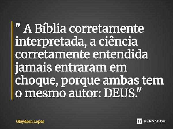 ⁠" A Bíblia corretamente interpretada, a ciência corretamente entendida jamais entraram em choque, porque ambas tem o mesmo autor: DEUS."... Frase de Gleydson lopes.