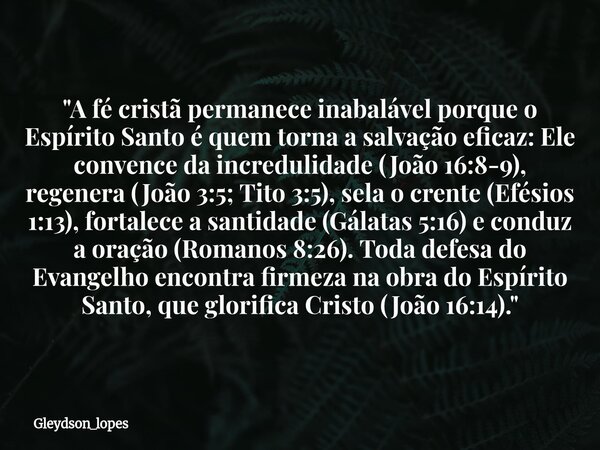 "A fé cristã permanece inabalável porque o Espírito Santo é quem torna a salvação eficaz: Ele convence da incredulidade (João 16:8-9), regenera (João 3:5; ... Frase de gleydson_lopes.