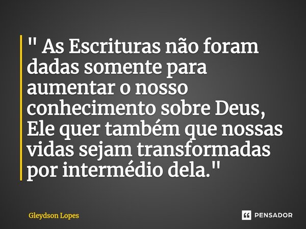 ⁠" As Escrituras não foram dadas somente para aumentar o nosso conhecimento sobre Deus, Ele quer também que nossas vidas sejam transformadas por intermédio... Frase de Gleydson lopes.