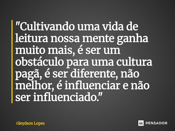 ⁠"Cultivando uma vida de leitura nossa mente ganha muito mais, é ser um obstáculo para uma cultura pagã, é ser diferente, não melhor, é influenciar e não s... Frase de Gleydson lopes.